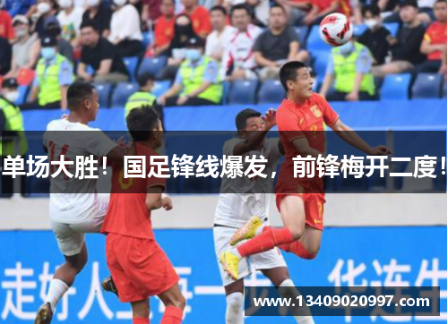 单场大胜！国足锋线爆发，前锋梅开二度！